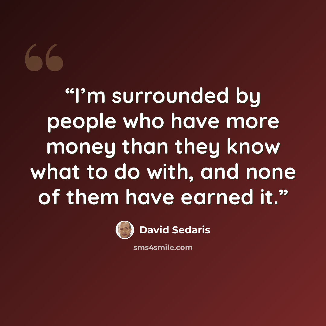 “I’m surrounded by people who have more money than they know what to do with, and none of them have earned it.” quote by David Sedaris