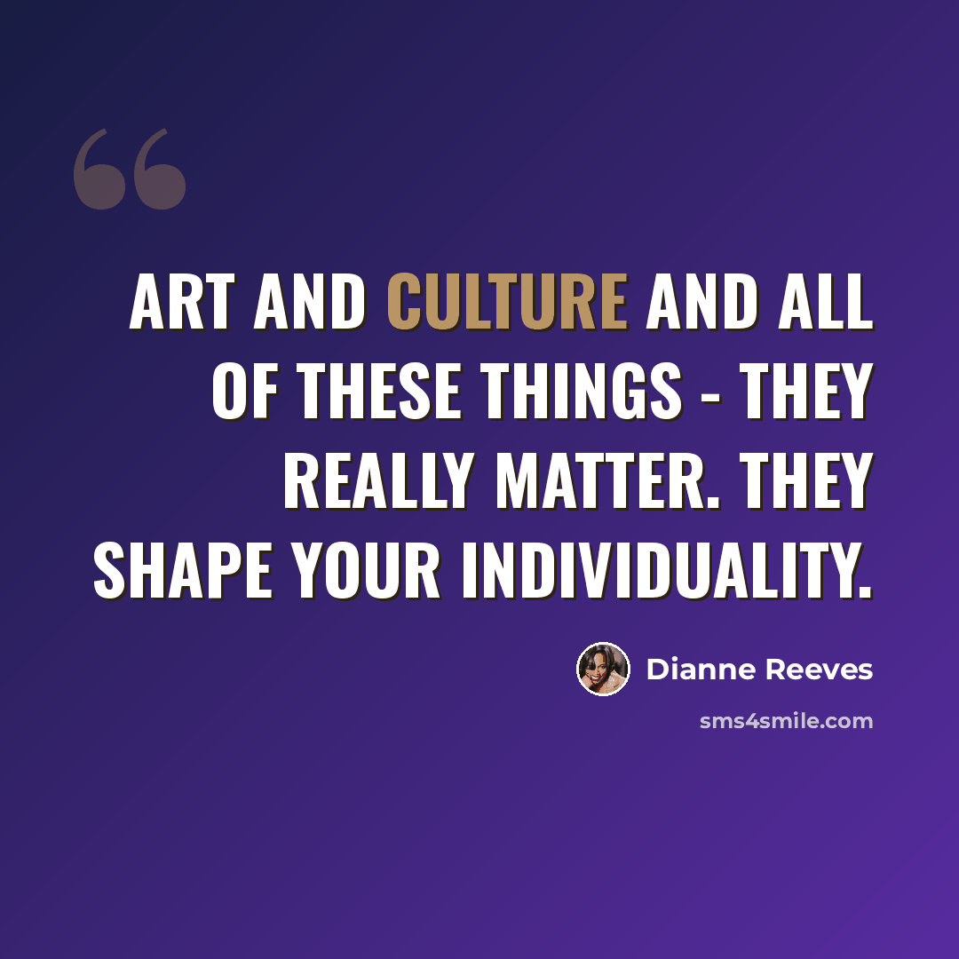 “Art and culture and all of these things - they really matter. They shape your individuality.” quote by Dianne Reeves
