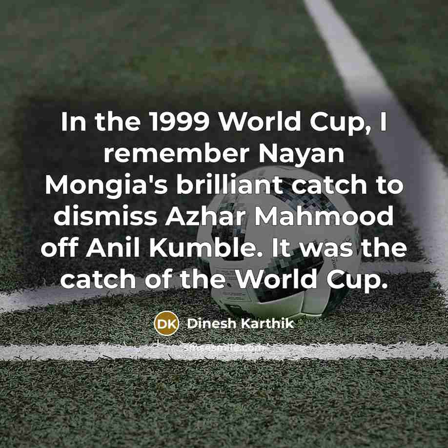 “In the 1999 World Cup, I remember Nayan Mongia's brilliant catch to dismiss Azhar Mahmood off Anil Kumble. It was the catch of the World Cup.” quote by Dinesh Karthik