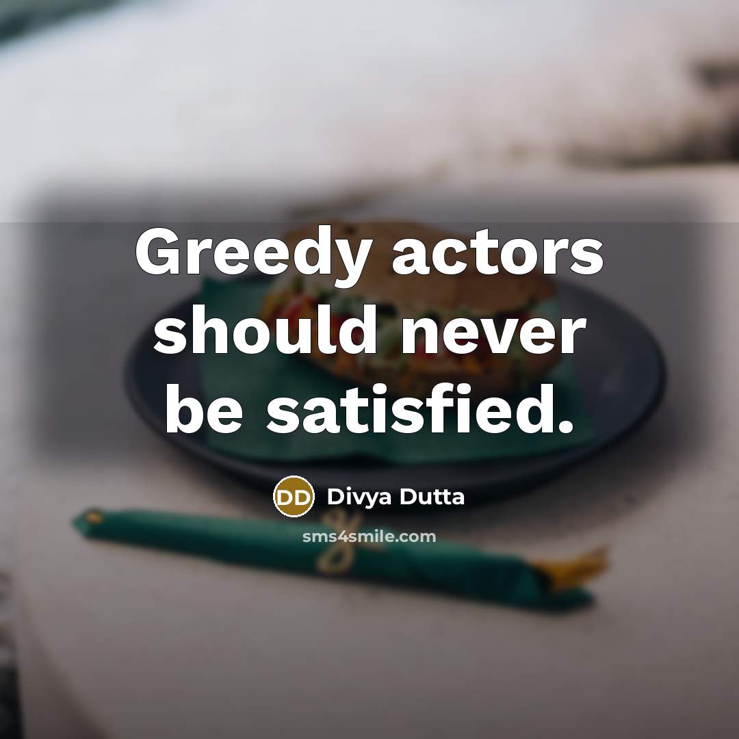 “Greedy actors should never be satisfied.” quote by Divya Dutta