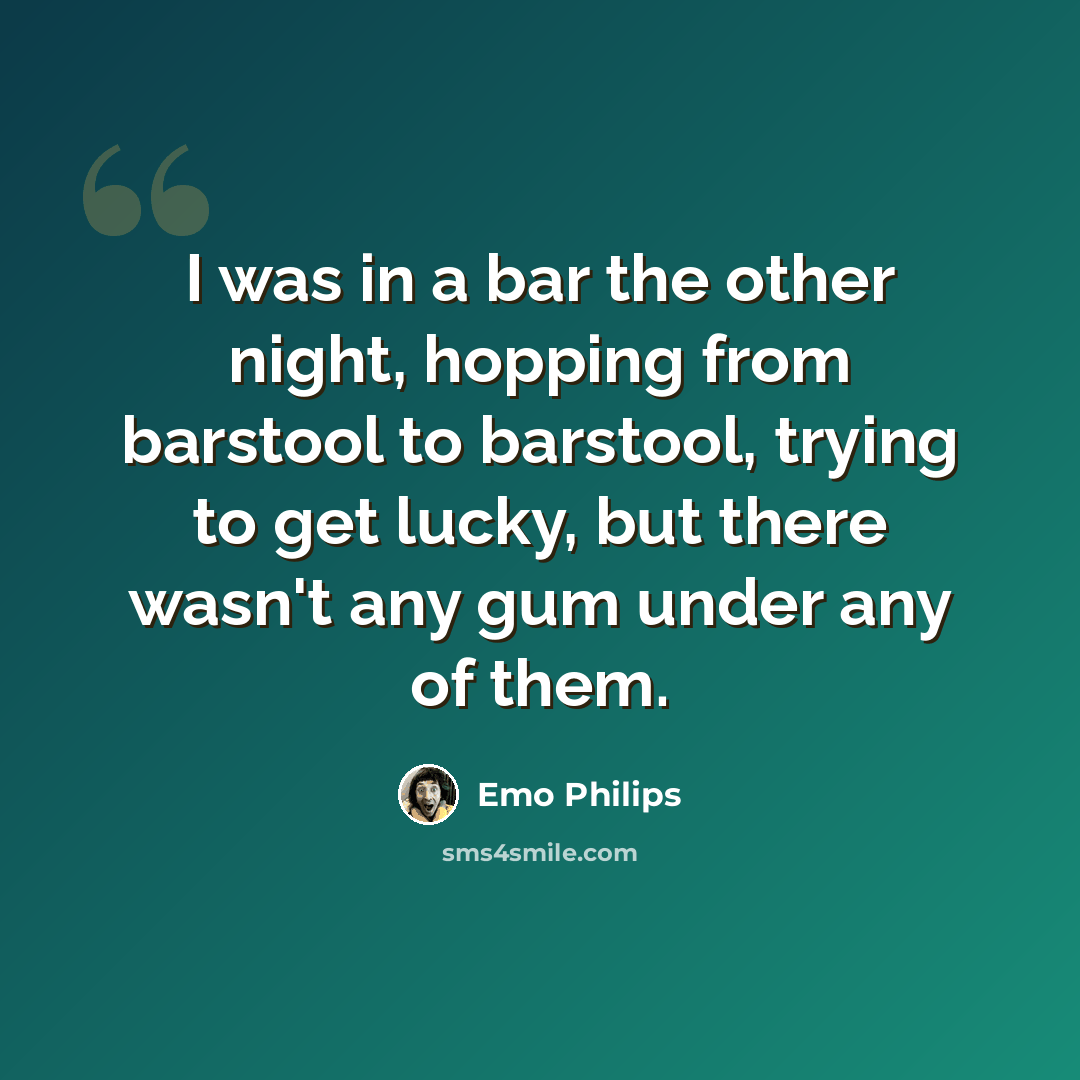 “I was in a bar the other night, hopping from barstool to barstool, trying to get lucky, but there wasn't any gum under any of them.” quote by Emo Philips