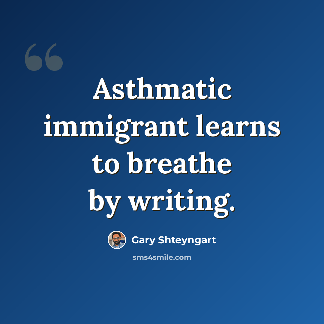 “Asthmatic immigrant learns to breathe by writing.” quote by Gary Shteyngart