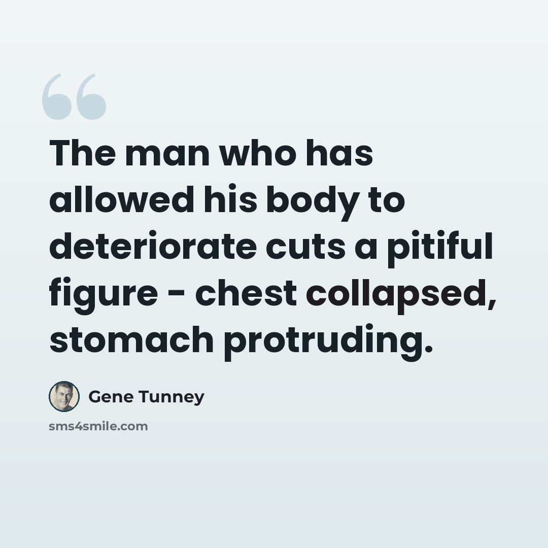“The man who has allowed his body to deteriorate cuts a pitiful figure - chest collapsed, stomach protruding.” quote by Gene Tunney