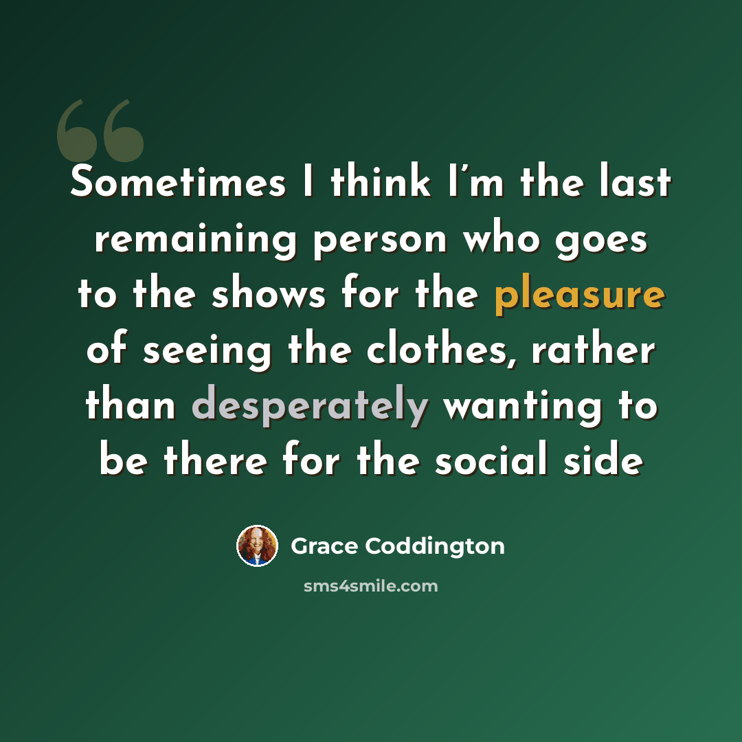 “Sometimes I think I’m the last remaining person who goes to the shows for the pleasure of seeing the clothes, rather than desperately wanting to be there for the social side” quote by Grace Coddington