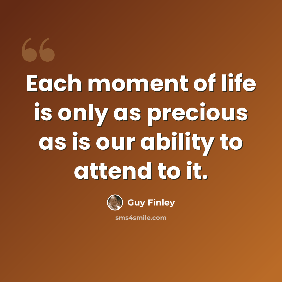 “Each moment of life is only as precious as is our ability to attend to it.” quote by Guy Finley