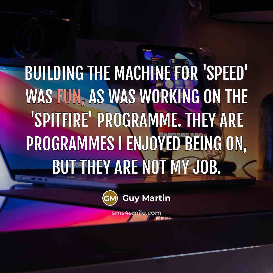 “Building the machine for 'Speed' was fun, as was working on the 'Spitfire' programme. They are programmes I enjoyed being on, but they are not my job.” quote by Guy Martin