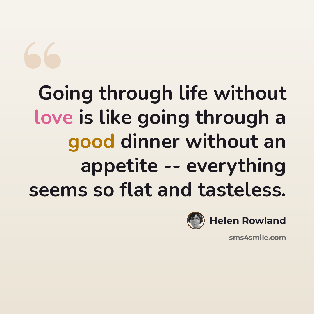 “Going through life without love is like going through a good dinner without an appetite -- everything seems so flat and tasteless.” quote by Helen Rowland