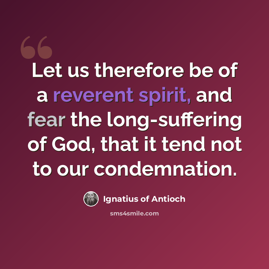 “Let us therefore be of a reverent spirit, and fear the long-suffering of God, that it tend not to our condemnation.” quote by Ignatius of Antioch