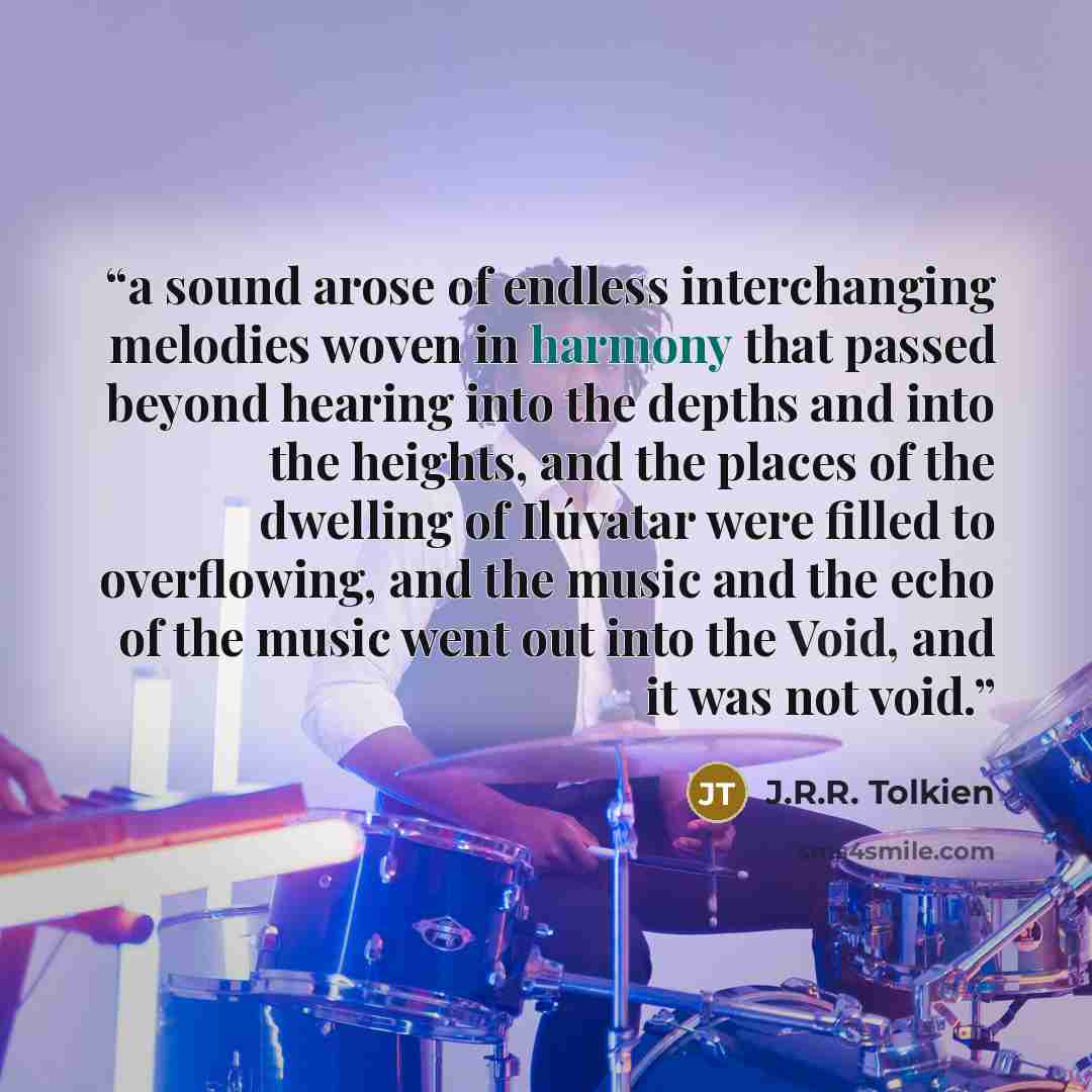 “a sound arose of endless interchanging melodies woven in harmony that passed beyond hearing into the depths and into the heights, and the places of the dwelling of Ilúvatar were filled to overflowing, and the music and the echo of the music went out into the Void, and it was not void.” quote by J.R.R. Tolkien