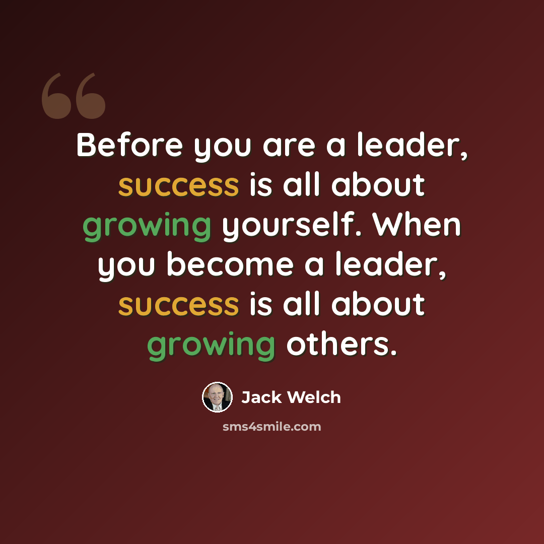 “Before you are a leader, success is all about growing yourself. When you become a leader, success is all about growing others.” quote by Jack Welch