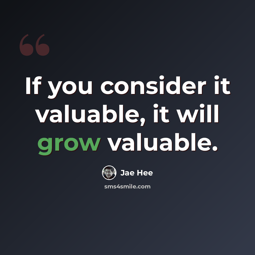 “If you consider it valuable, it will grow valuable.” quote by Jae Hee