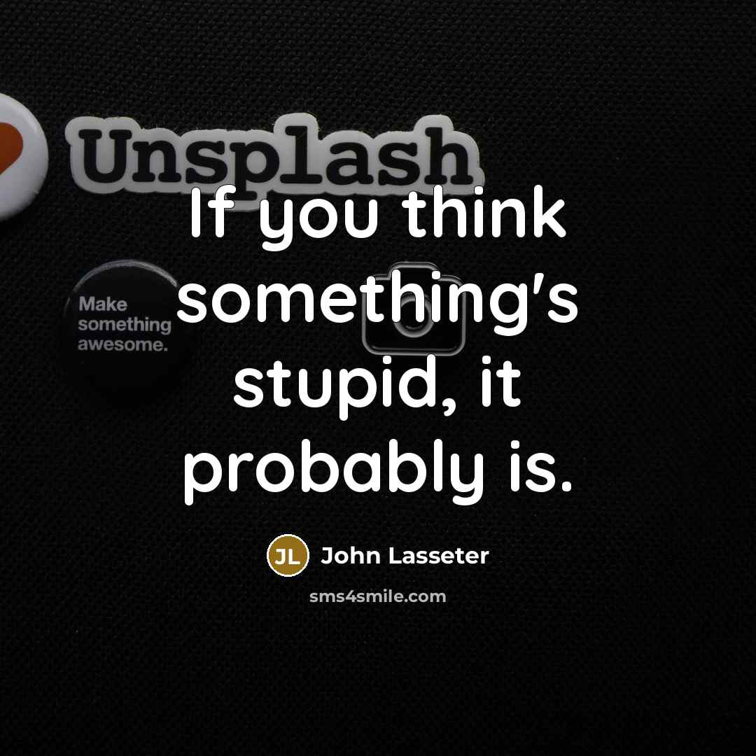 “If you think something's stupid, it probably is.” quote by John Lasseter