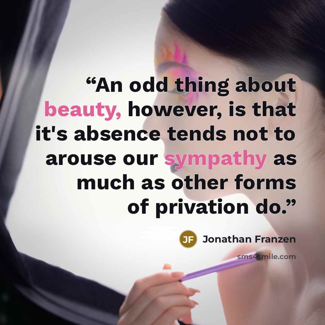 “An odd thing about beauty, however, is that it's absence tends not to arouse our sympathy as much as other forms of privation do.” quote by Jonathan Franzen