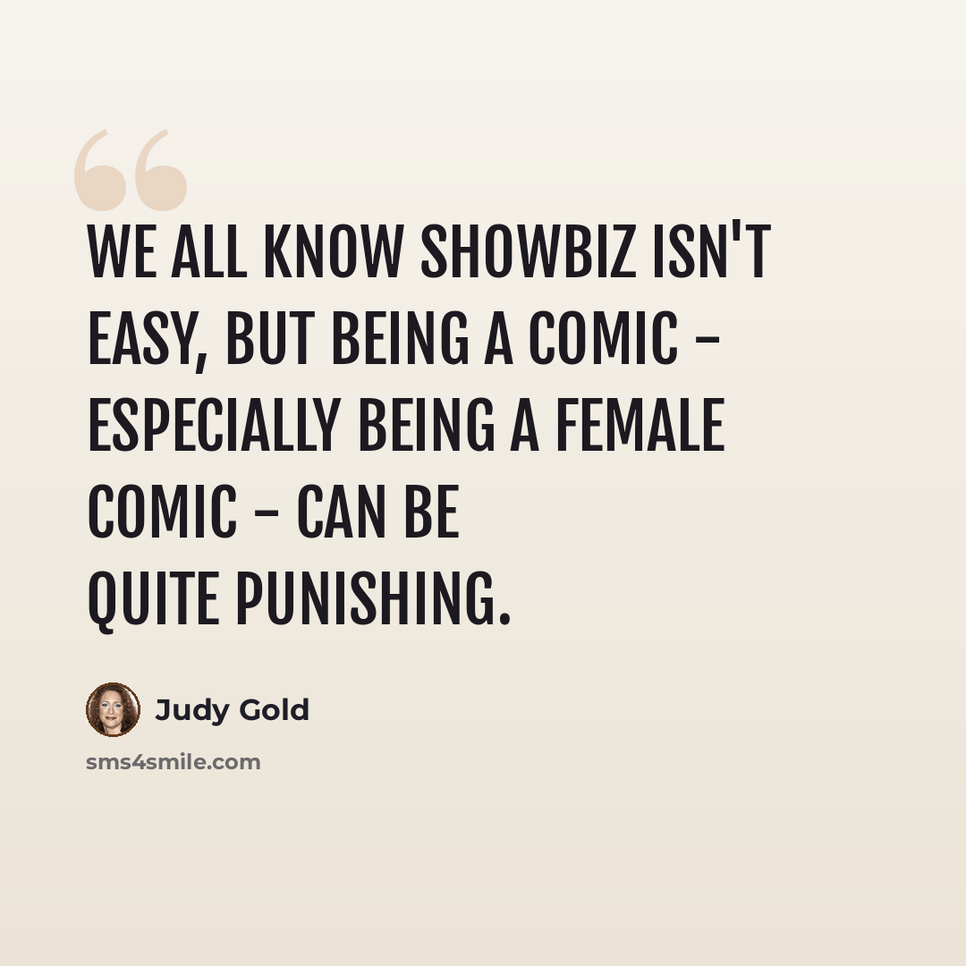 “We all know showbiz isn't easy, but being a comic - especially being a female comic - can be quite punishing.” quote by Judy Gold