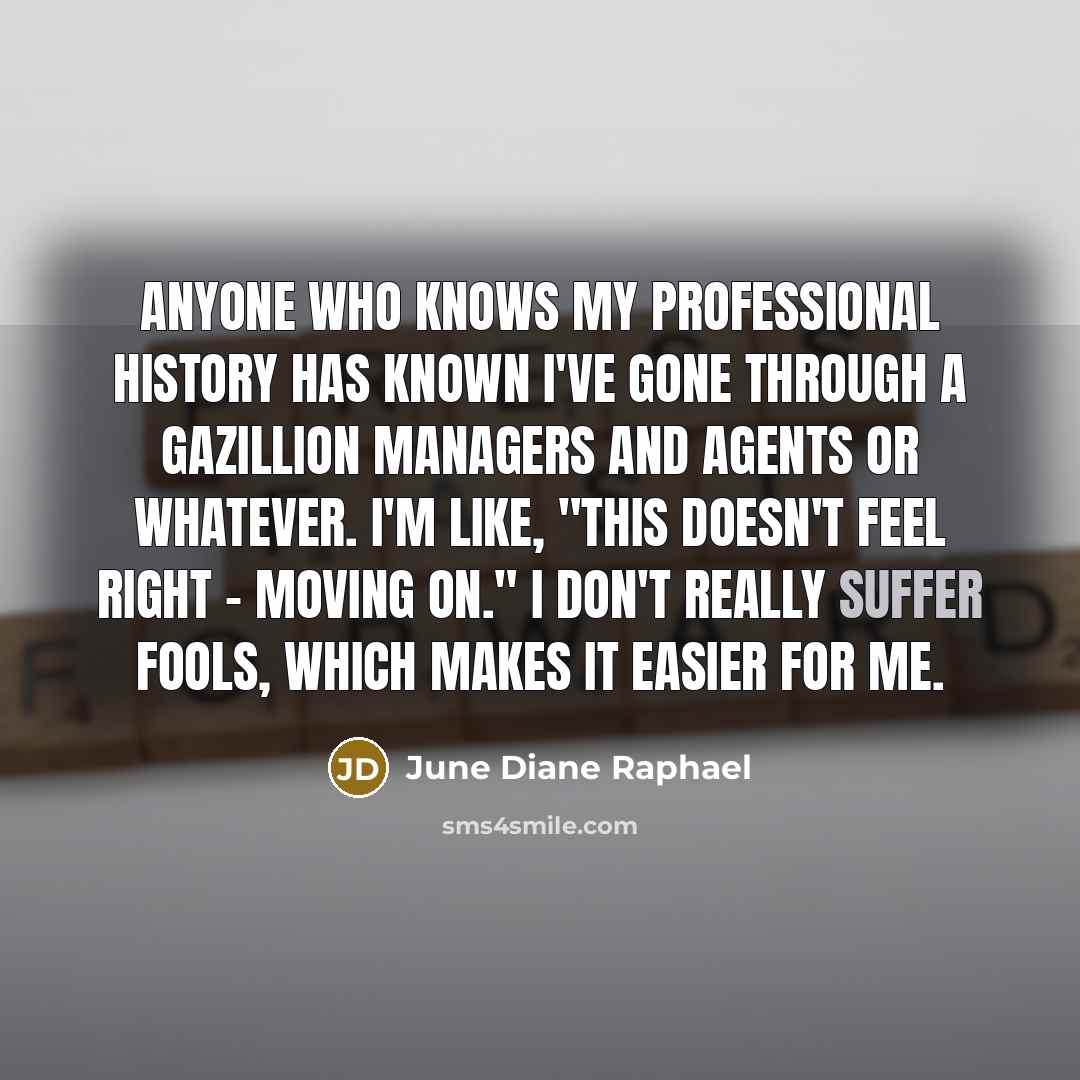 “Anyone who knows my professional history has known I've gone through a gazillion managers and agents or whatever. I'm like, "This doesn't feel right - moving on." I don't really suffer fools, which makes it easier for me.” quote by June Diane Raphael