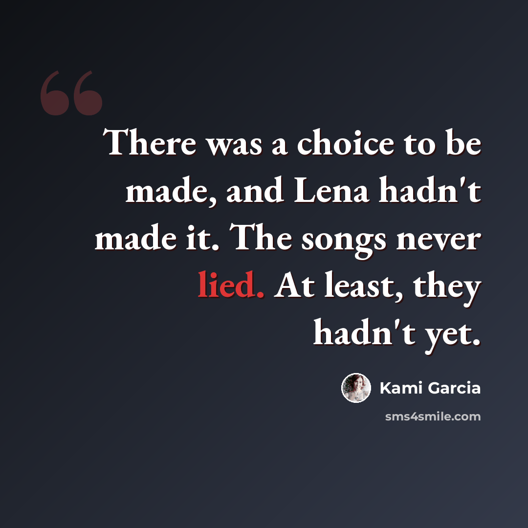 “There was a choice to be made, and Lena hadn't made it. The songs never lied. At least, they hadn't yet.” quote by Kami Garcia