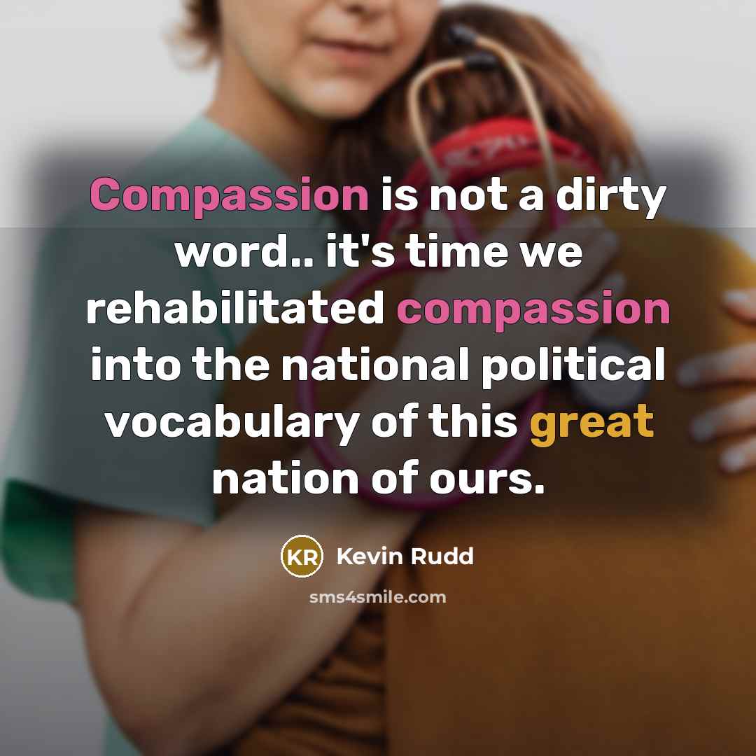 “Compassion is not a dirty word.. it's time we rehabilitated compassion into the national political vocabulary of this great nation of ours.” quote by Kevin Rudd