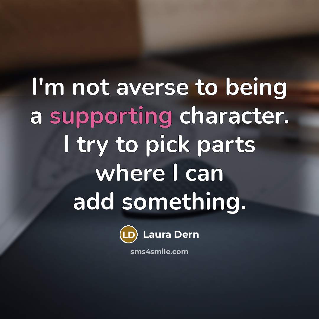 “I'm not averse to being a supporting character. I try to pick parts where I can add something.” quote by Laura Dern