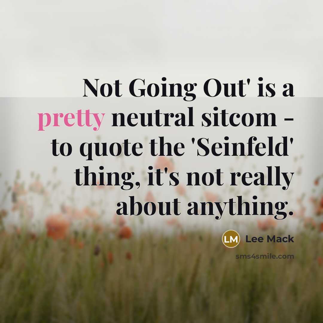 “Not Going Out' is a pretty neutral sitcom - to quote the 'Seinfeld' thing, it's not really about anything.” quote by Lee Mack