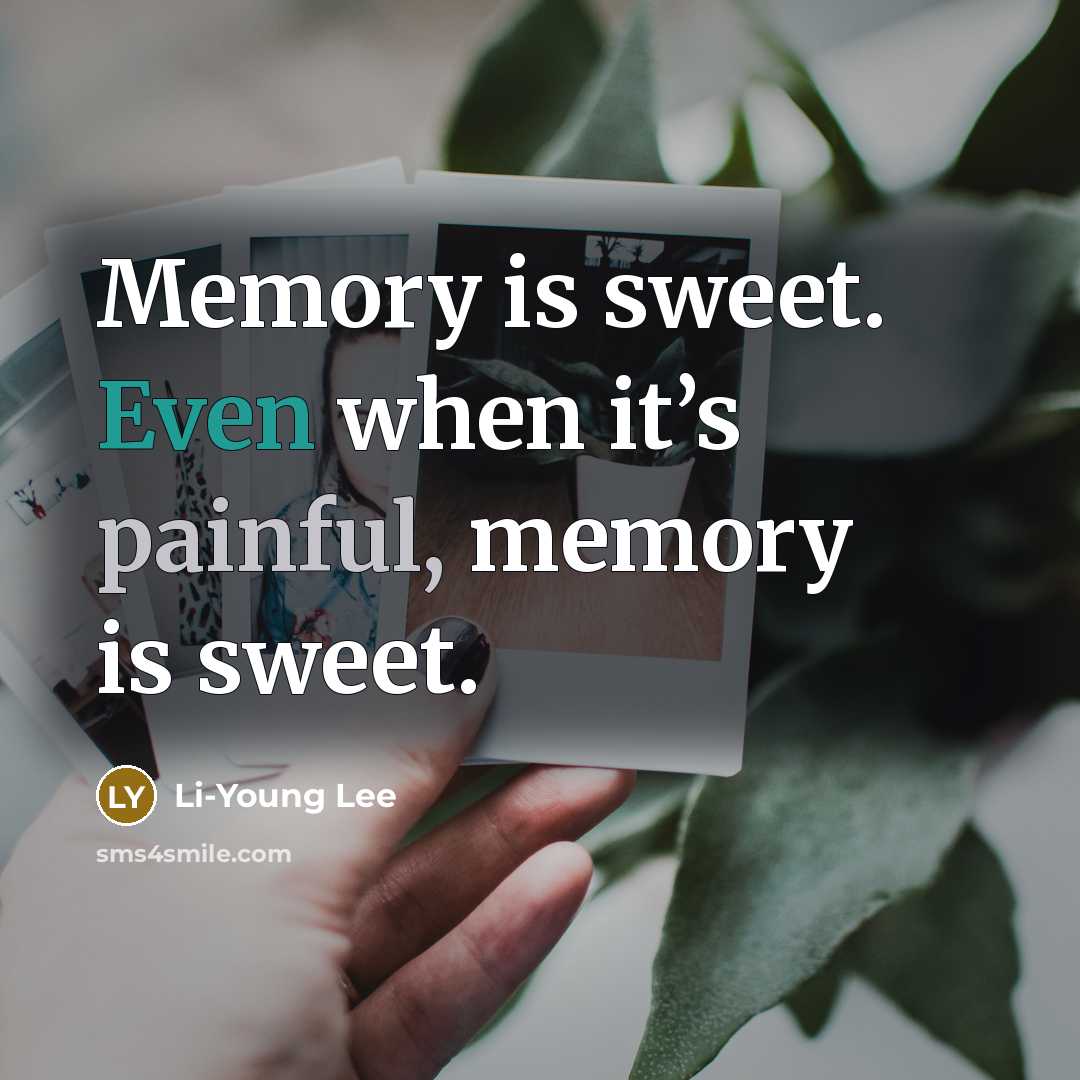 “Memory is sweet. Even when it’s painful, memory is sweet.” quote by Li-Young Lee