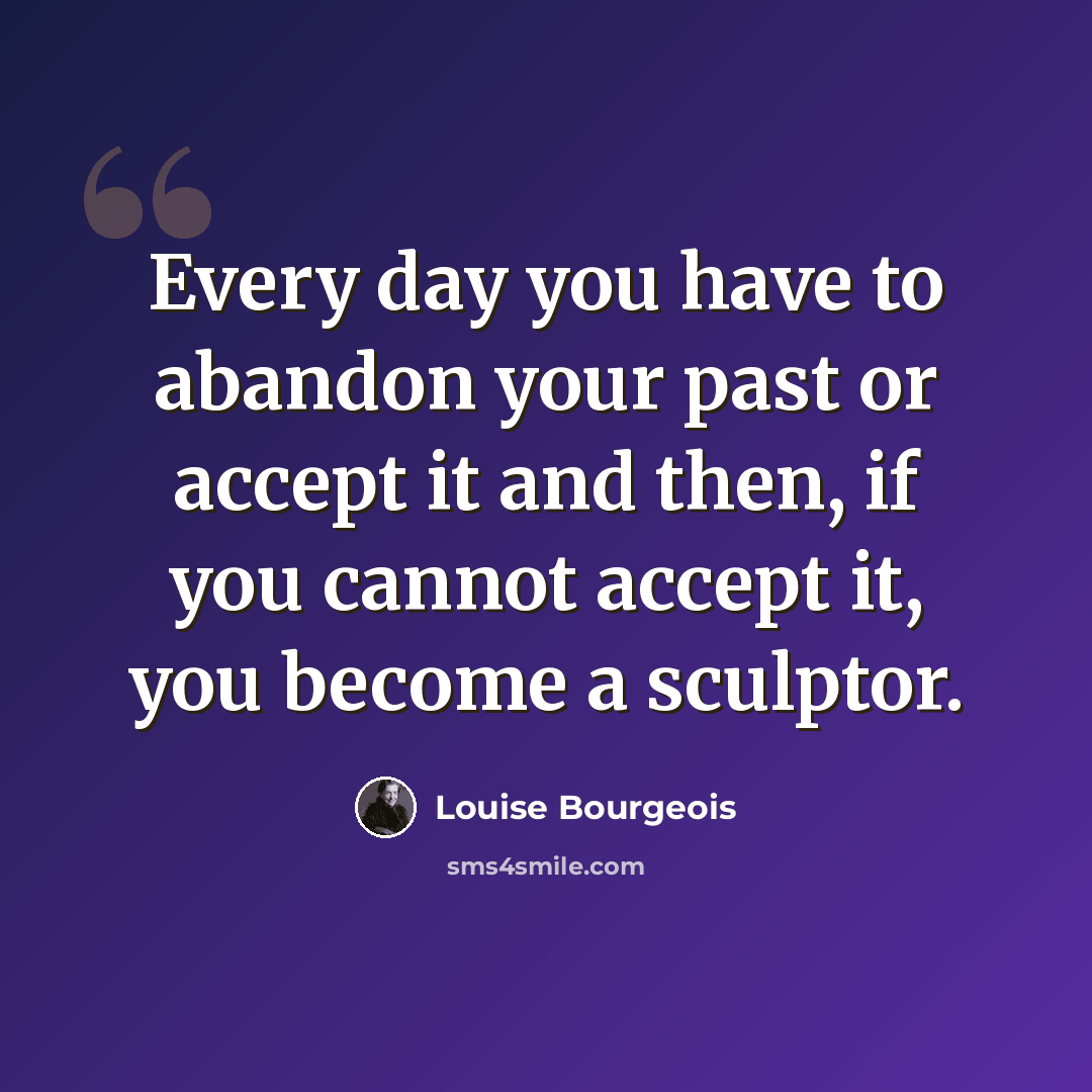 “Every day you have to abandon your past or accept it and then, if you cannot accept it, you become a sculptor.” quote by Louise Bourgeois