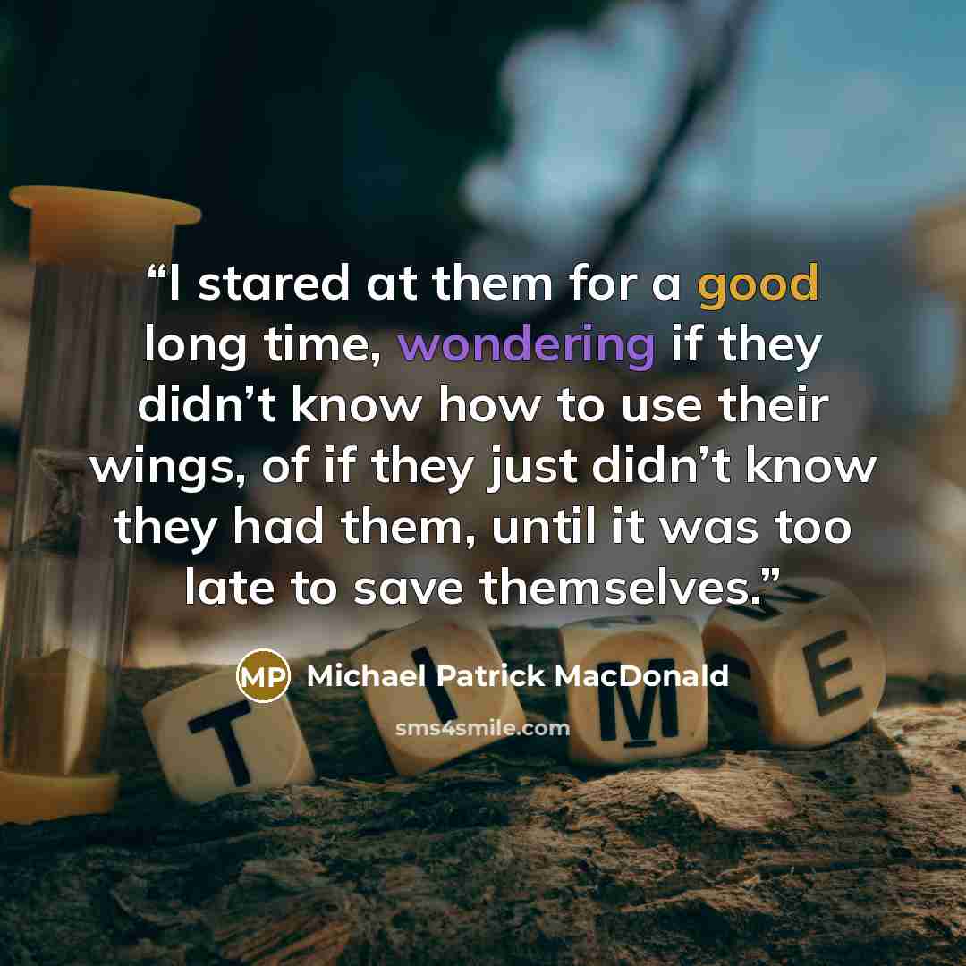 “I stared at them for a good long time, wondering if they didn’t know how to use their wings, of if they just didn’t know they had them, until it was too late to save themselves.” quote by Michael Patrick MacDonald