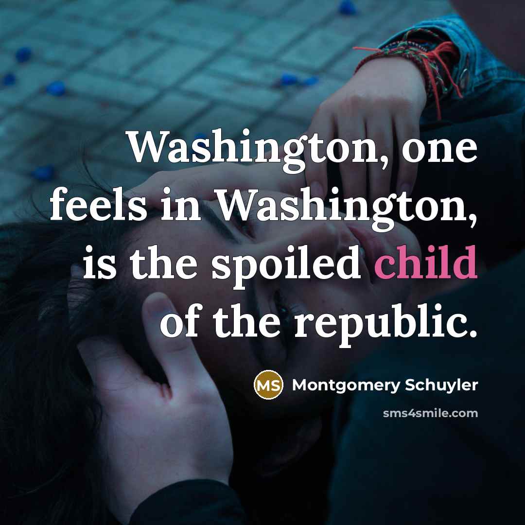 “Washington, one feels in Washington, is the spoiled child of the republic.” quote by Montgomery Schuyler