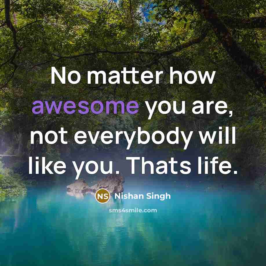 “No matter how awesome you are, not everybody will like you. Thats life.” quote by Nishan Singh