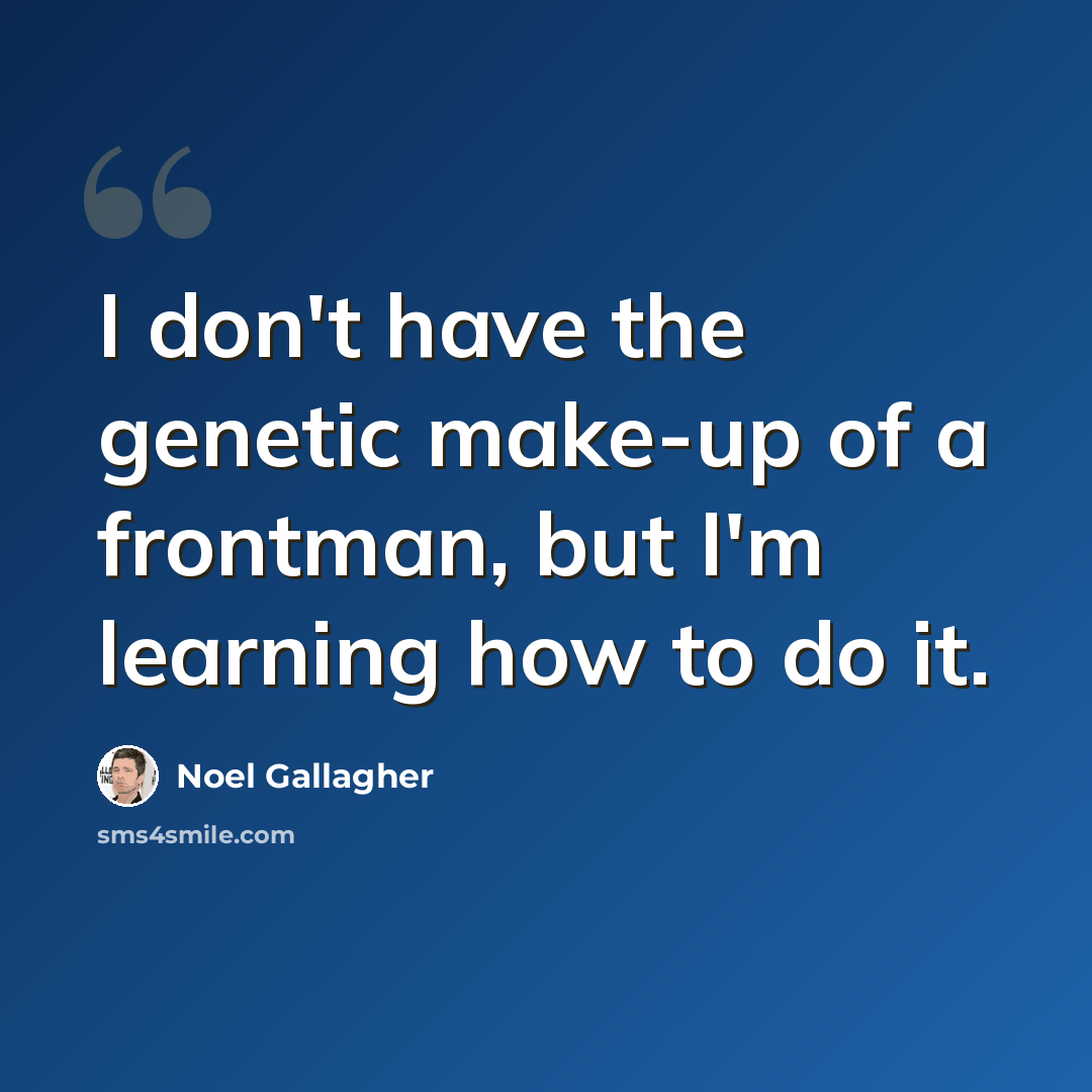“I don't have the genetic make-up of a frontman, but I'm learning how to do it.” quote by Noel Gallagher