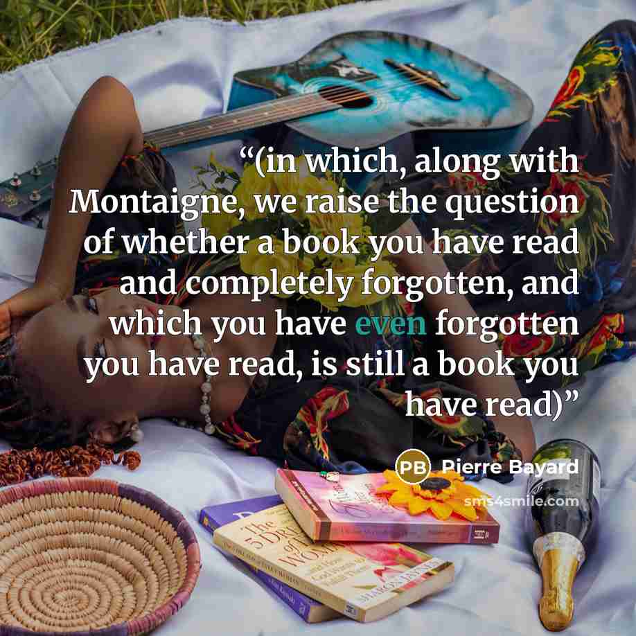 “(in which, along with Montaigne, we raise the question of whether a book you have read and completely forgotten, and which you have even forgotten you have read, is still a book you have read)” quote by Pierre Bayard