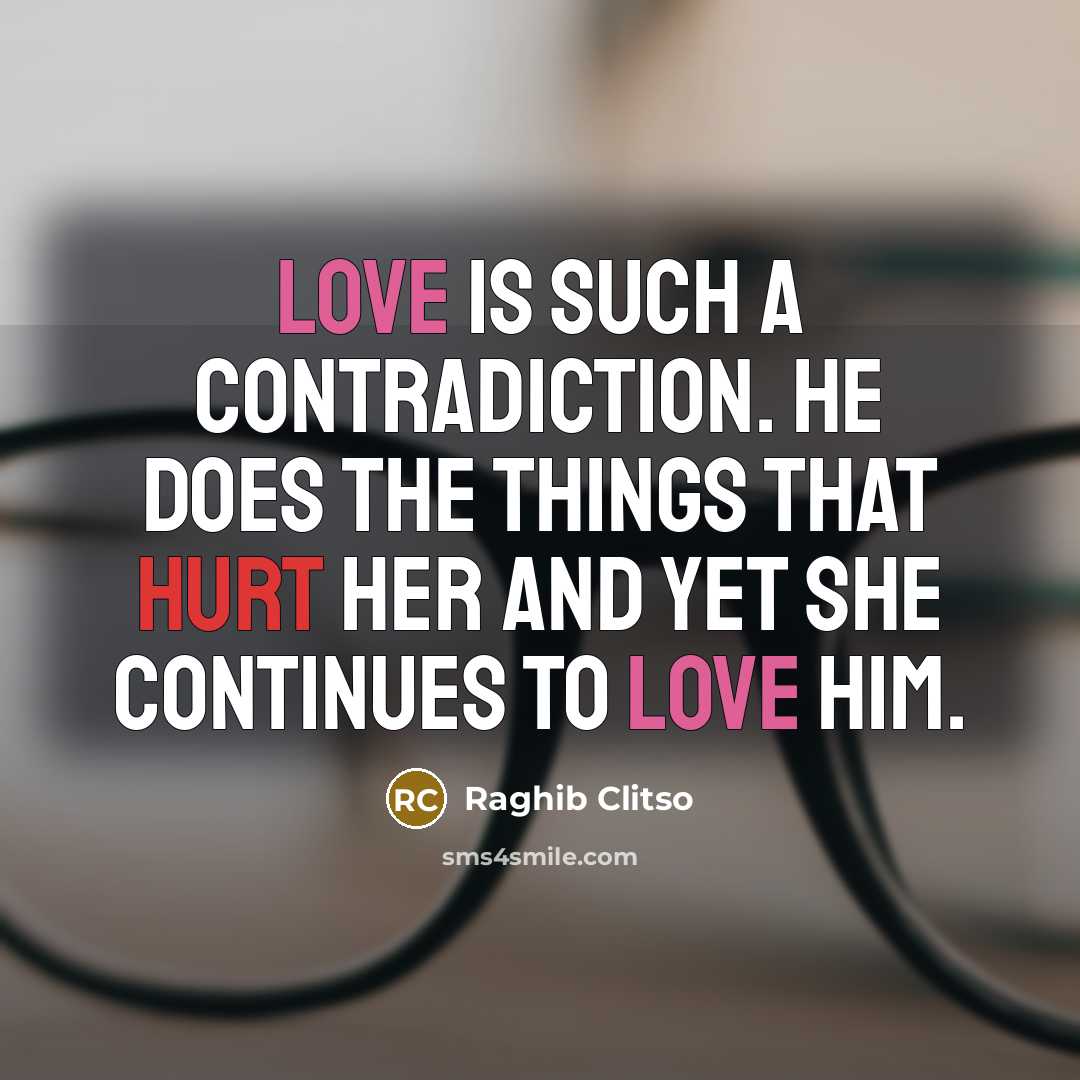 “Love is such a contradiction. He does the things that hurt her and yet she continues to love him.” quote by Raghib Clitso