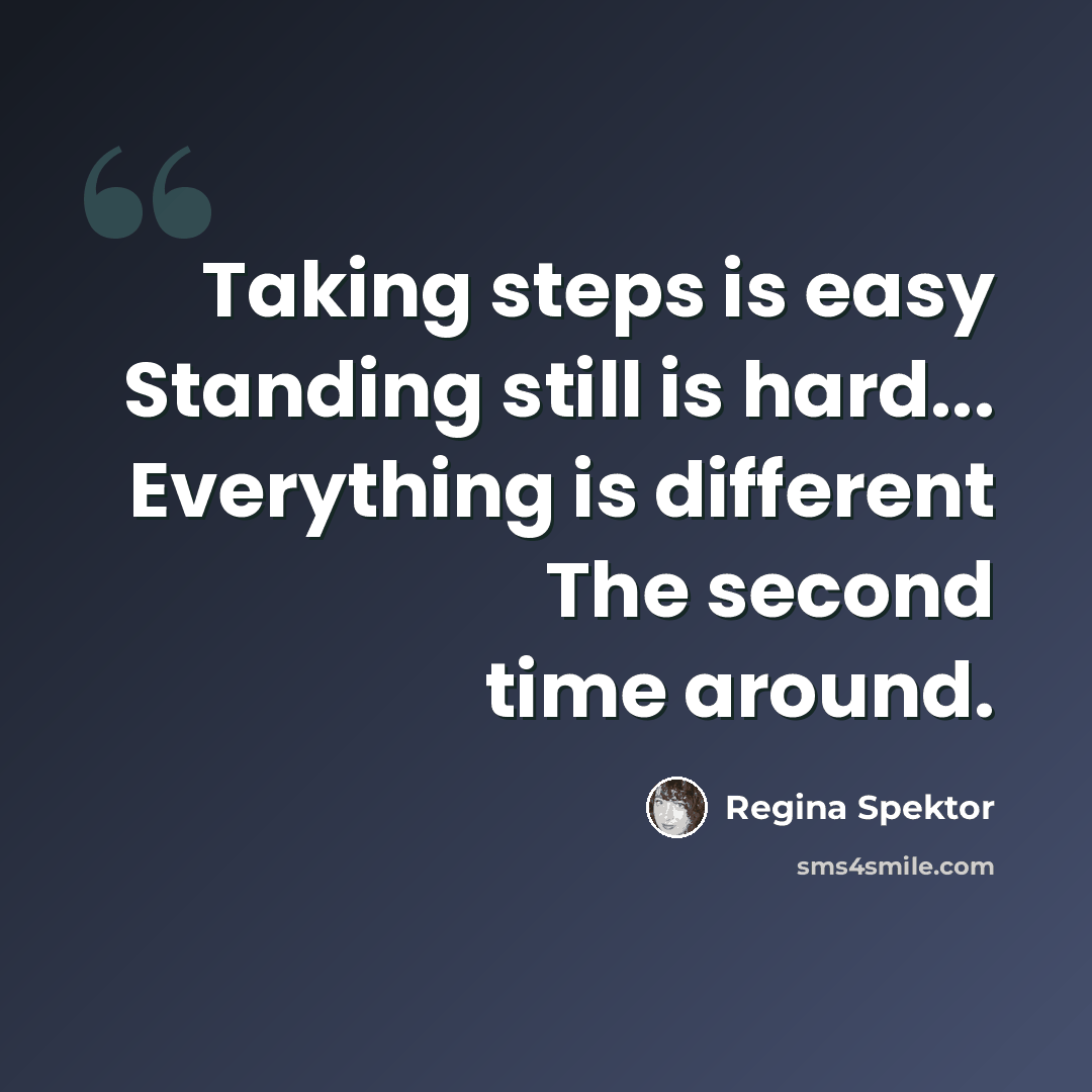 “Taking steps is easy Standing still is hard... Everything is different The second time around.” quote by Regina Spektor