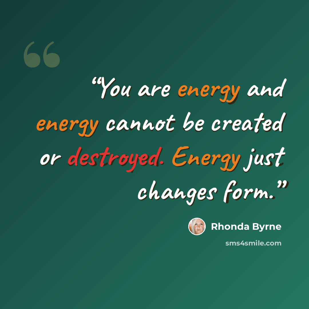 “You are energy and energy cannot be created or destroyed. Energy just changes form.” quote by Rhonda Byrne