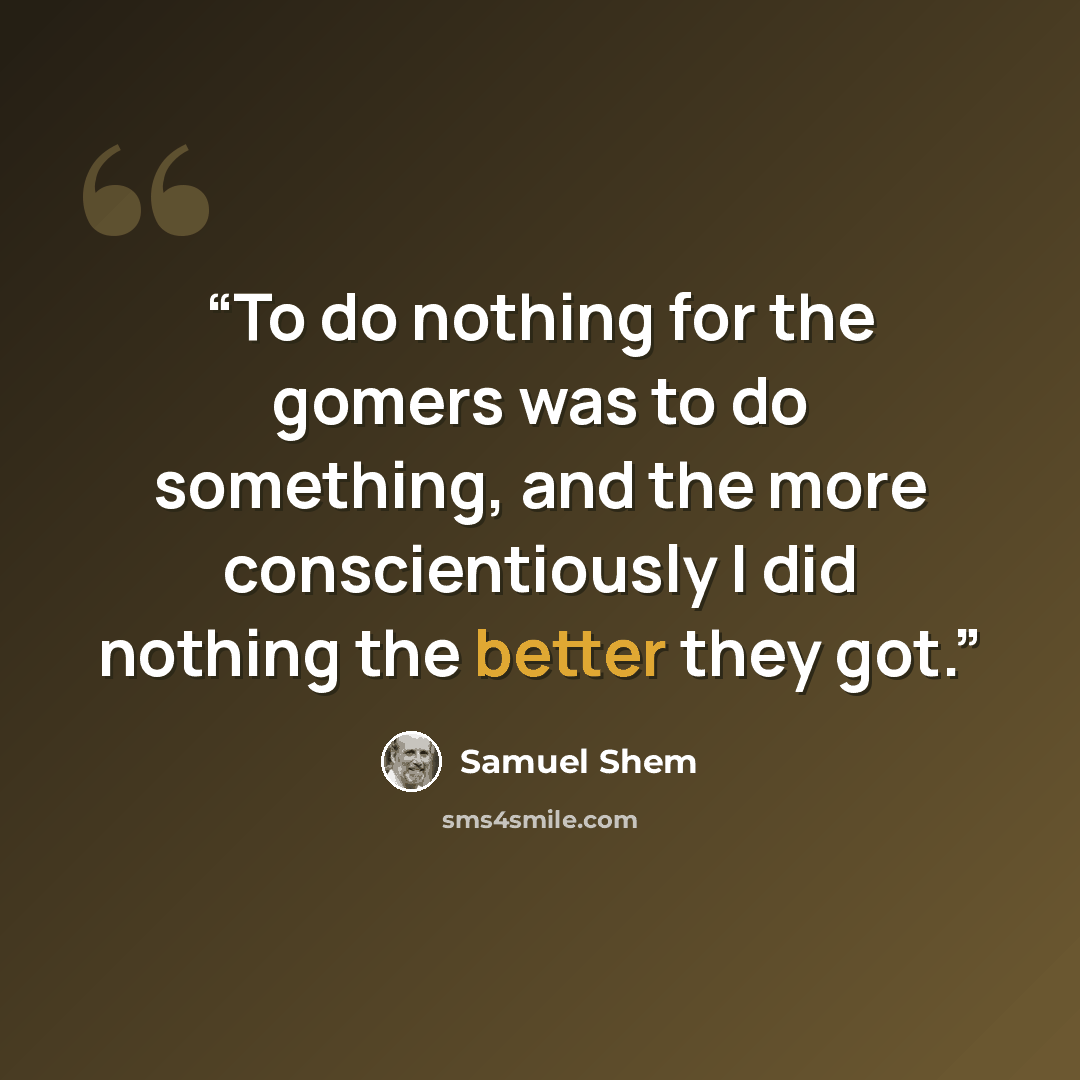 “To do nothing for the gomers was to do something, and the more conscientiously I did nothing the better they got.” quote by Samuel Shem