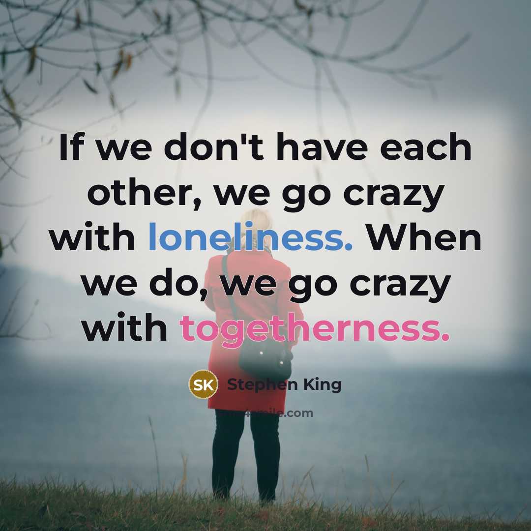 “If we don't have each other, we go crazy with loneliness. When we do, we go crazy with togetherness.” quote by Stephen King