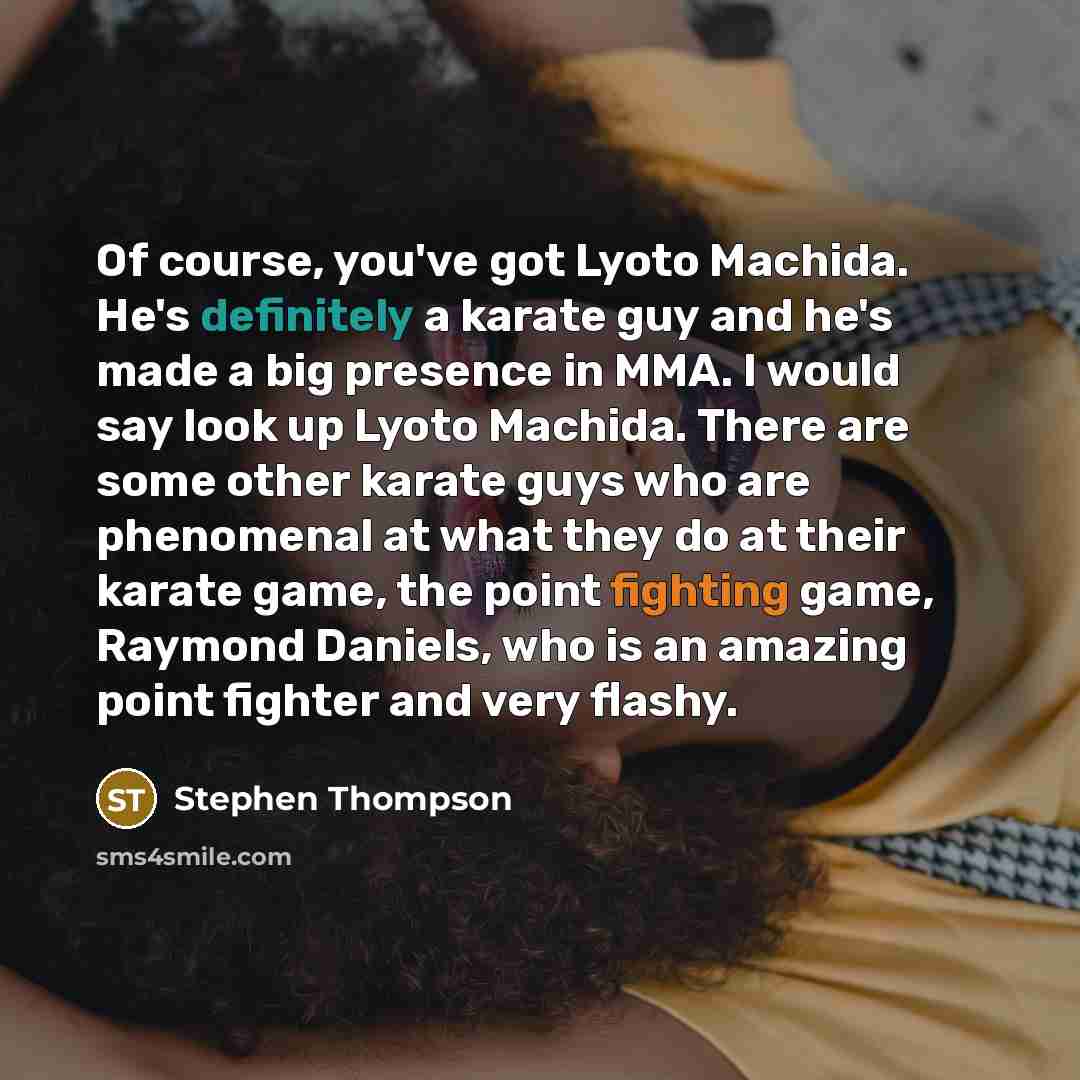 “Of course, you've got Lyoto Machida. He's definitely a karate guy and he's made a big presence in MMA. I would say look up Lyoto Machida. There are some other karate guys who are phenomenal at what they do at their karate game, the point fighting game, Raymond Daniels, who is an amazing point…” quote by Stephen Thompson