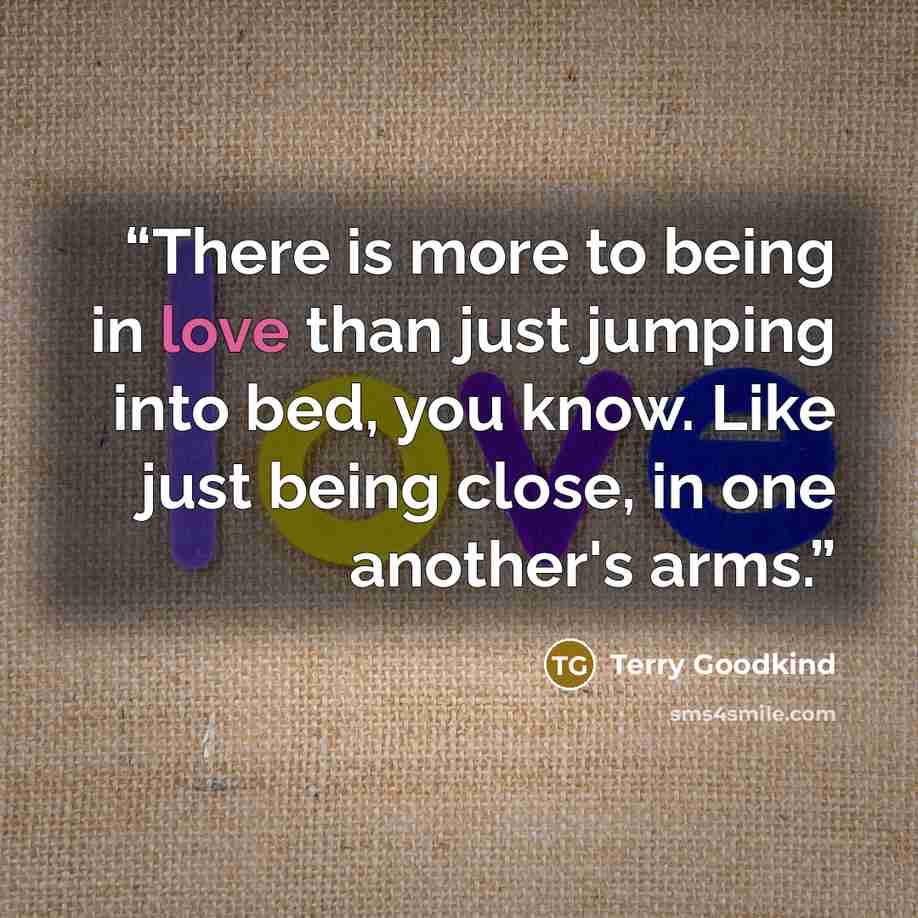 “There is more to being in love than just jumping into bed, you know. Like just being close, in one another's arms.” quote by Terry Goodkind