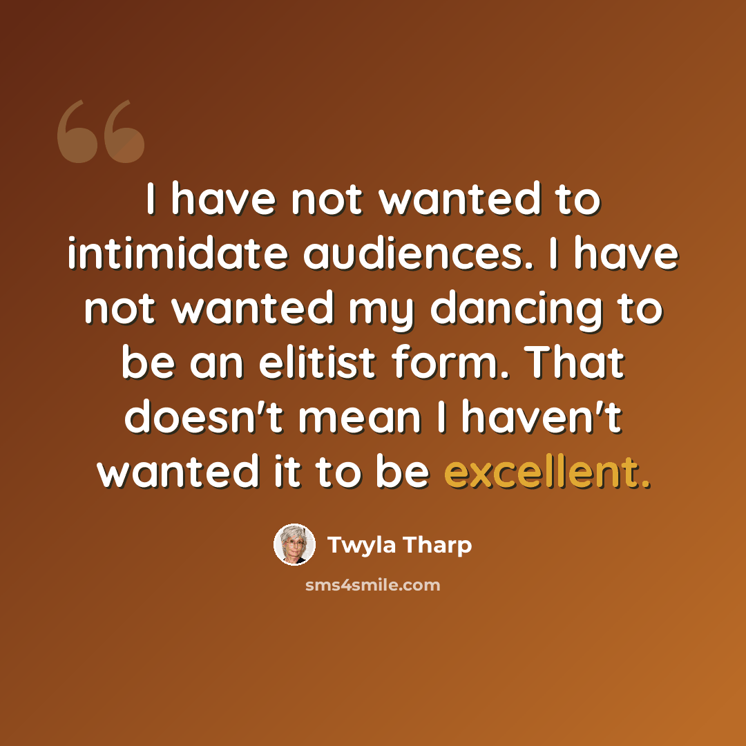 “I have not wanted to intimidate audiences. I have not wanted my dancing to be an elitist form. That doesn't mean I haven't wanted it to be excellent.” quote by Twyla Tharp