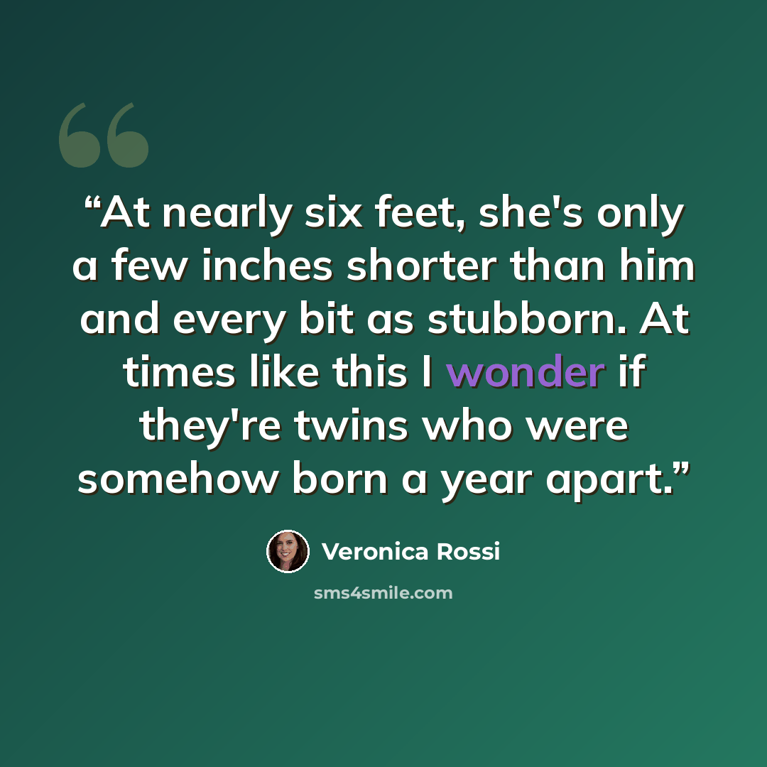 “At nearly six feet, she's only a few inches shorter than him and every bit as stubborn. At times like this I wonder if they're twins who were somehow born a year apart.” quote by Veronica Rossi