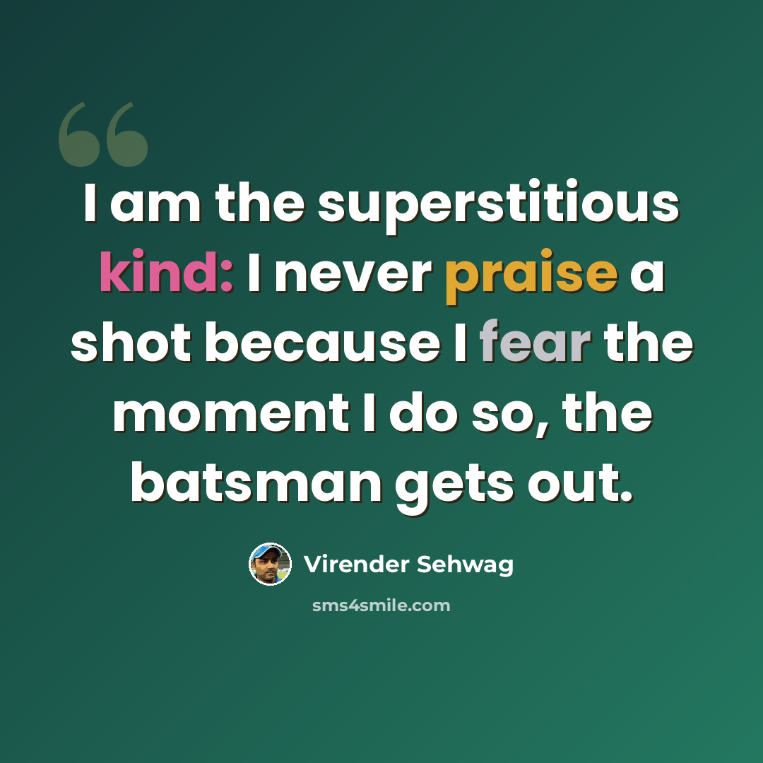 “I am the superstitious kind: I never praise a shot because I fear the moment I do so, the batsman gets out.” quote by Virender Sehwag