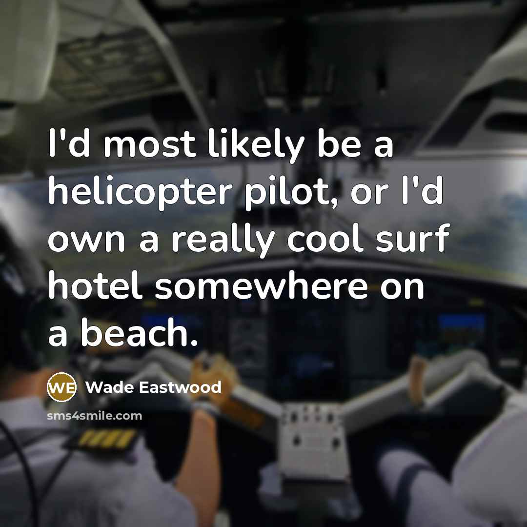 “I'd most likely be a helicopter pilot, or I'd own a really cool surf hotel somewhere on a beach.” quote by Wade Eastwood