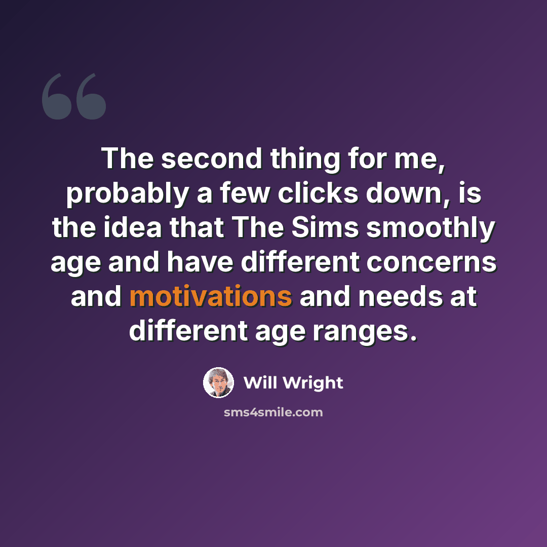 “The second thing for me, probably a few clicks down, is the idea that The Sims smoothly age and have different concerns and motivations and needs at different age ranges.” quote by Will Wright