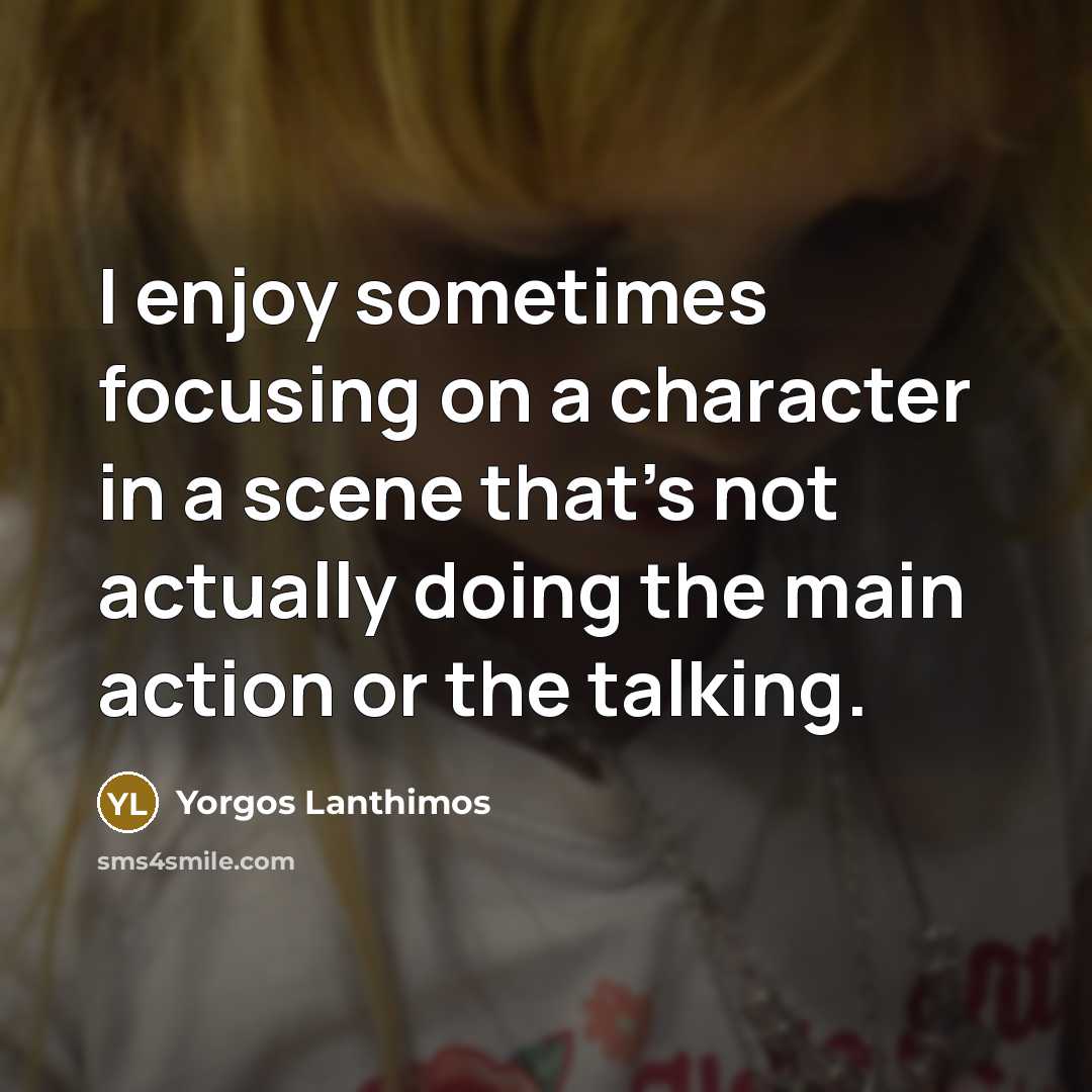 “I enjoy sometimes focusing on a character in a scene that's not actually doing the main action or the talking.” quote by Yorgos Lanthimos