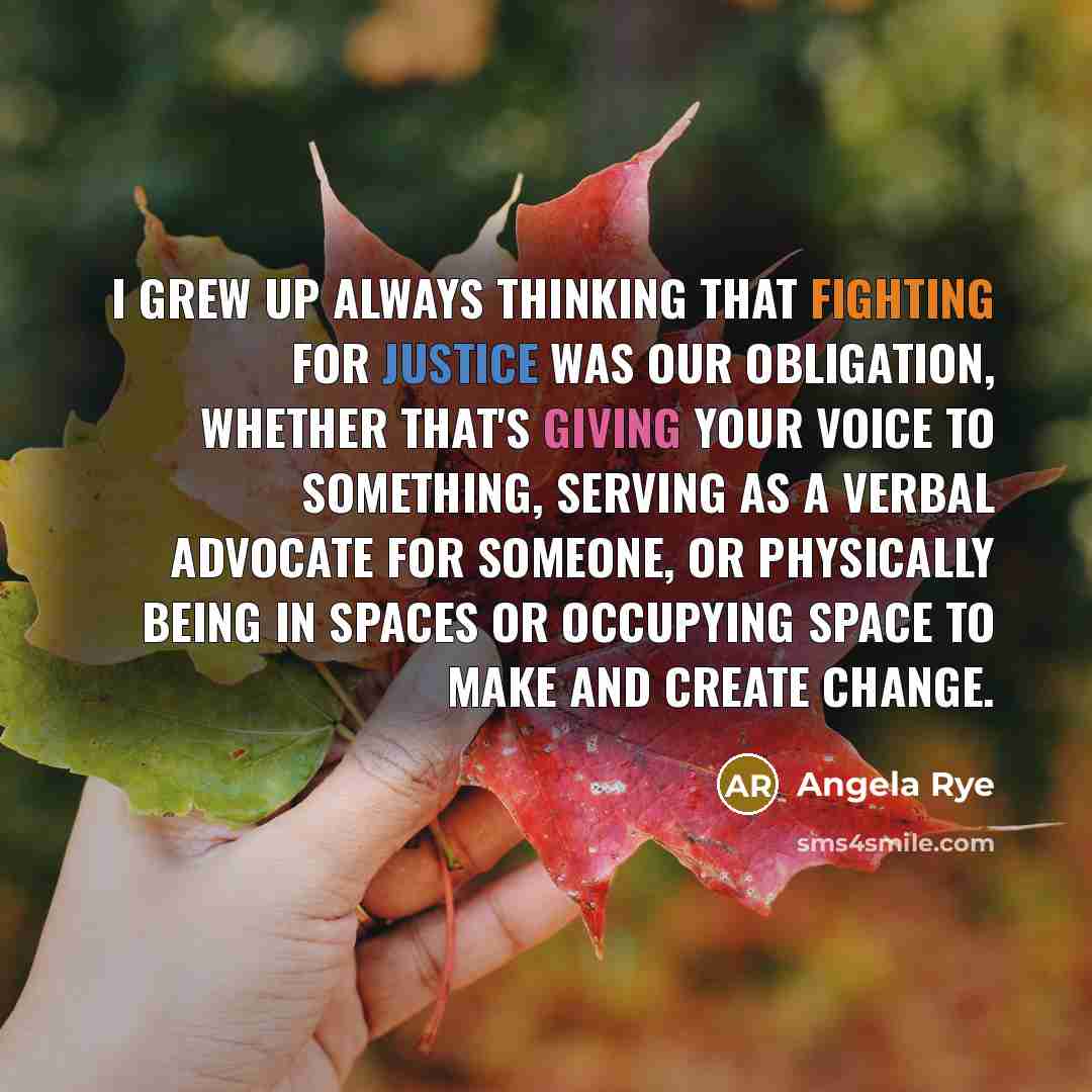 “I grew up always thinking that fighting for justice was our obligation, whether that's giving your voice to something, serving as a verbal advocate for someone, or physically being in spaces or occupying space to make and create change.” quote by Angela Rye