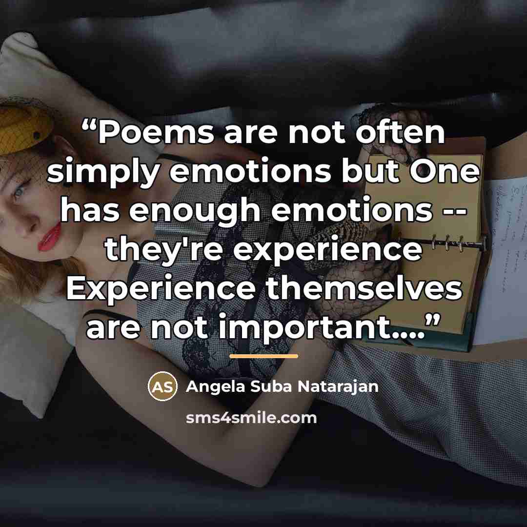 “Poems are not often simply emotions but One has enough emotions -- they're experience Experience themselves are not important…” quote by Angela Suba Natarajan