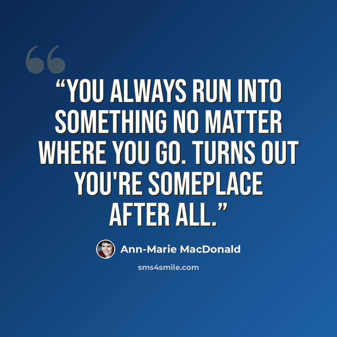 “You always run into something no matter where you go. Turns out you're someplace after all.” quote by Ann-Marie MacDonald