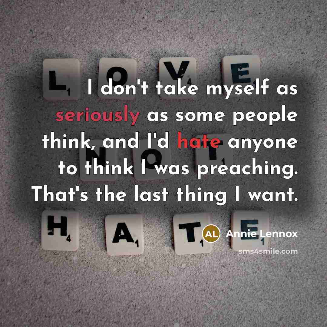 “I don't take myself as seriously as some people think, and I'd hate anyone to think I was preaching. That's the last thing I want.” quote by Annie Lennox