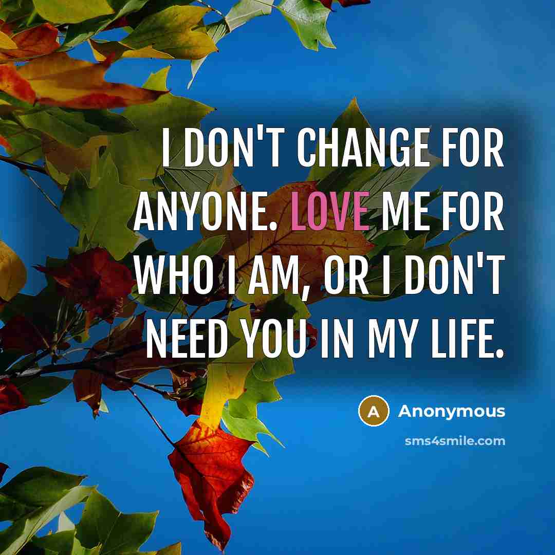 “I don't change for anyone. Love me for who I am, or I don't need you in my life.” quote by Anonymous