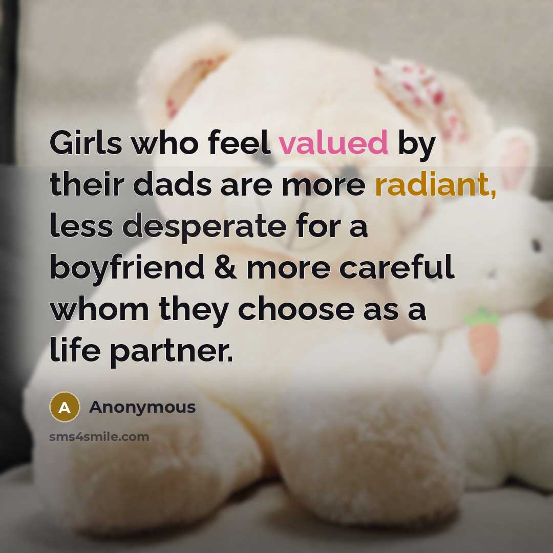 “Girls who feel valued by their dads are more radiant, less desperate for a boyfriend & more careful whom they choose as a life partner.” quote by Anonymous