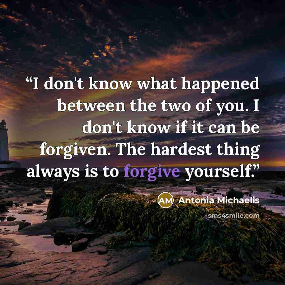 “I don't know what happened between the two of you. I don't know if it can be forgiven. The hardest thing always is to forgive yourself.” quote by Antonia Michaelis